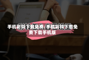 手机彩铃下载免费/手机彩铃下载免费下载手机版