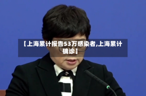 【上海累计报告53万感染者,上海累计确诊】