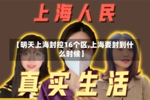 【明天上海封控16个区,上海要封到什么时候】