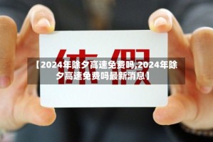 【2024年除夕高速免费吗,2024年除夕高速免费吗最新消息】