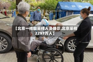 【北京一核酸采样人员确诊,北京采样2297万人】