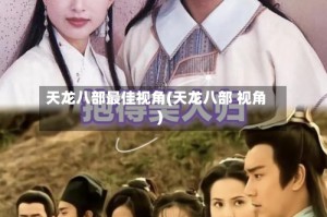 天龙八部最佳视角(天龙八部 视角)