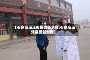 【石家庄深泽疫情最新消息,石家庄深泽县最新新闻】