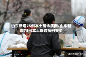 山东新增75例本土确诊病例/山东新增75例本土确诊病例多少