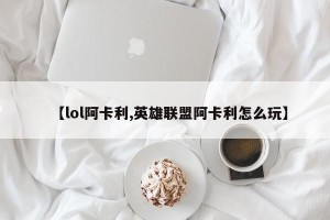 【lol阿卡利,英雄联盟阿卡利怎么玩】