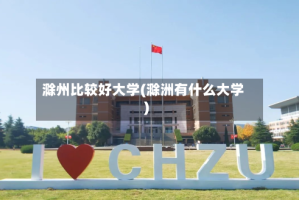 滁州比较好大学(滁洲有什么大学)