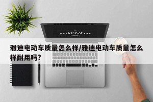 雅迪电动车质量怎么样/雅迪电动车质量怎么样耐用吗?