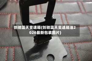 创驰蓝天变速箱(创驰蓝天变速箱油2026最新包装图片)