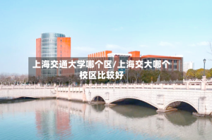上海交通大学哪个区/上海交大哪个校区比较好