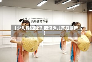 【少儿舞蹈踏浪,踏浪少儿舞蹈最新】
