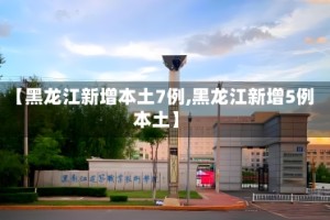 【黑龙江新增本土7例,黑龙江新增5例本土】