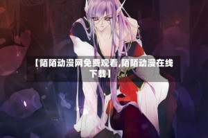 【陌陌动漫网免费观看,陌陌动漫在线下载】