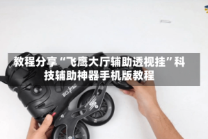 教程分享“飞鹰大厅辅助透视挂”科技辅助神器手机版教程