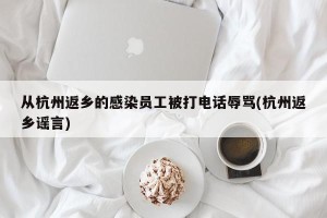 从杭州返乡的感染员工被打电话辱骂(杭州返乡谣言)