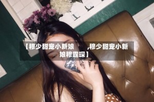 【穆少甜宠小新娘　　,穆少甜宠小新娘穆霆琛】