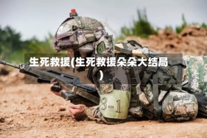 生死救援(生死救援朵朵大结局)