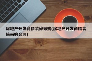 房地产开发商精装修采购(房地产开发商精装修采购合同)