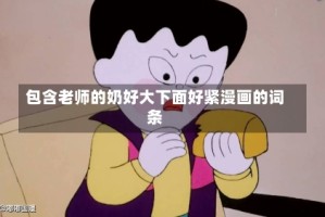 包含老师的奶好大下面好紧漫画的词条