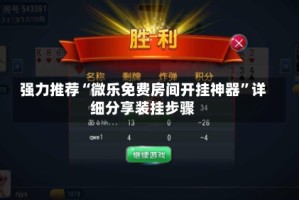 强力推荐“微乐免费房间开挂神器”详细分享装挂步骤