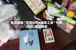 真实辅助“哥哥打大a辅助工具”作弊(透视)透视辅助