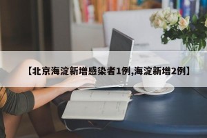 【北京海淀新增感染者1例,海淀新增2例】