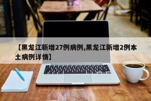 【黑龙江新增27例病例,黑龙江新增2例本土病例详情】
