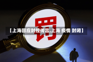 【上海回应封控传言,上海 疫情 封闭】