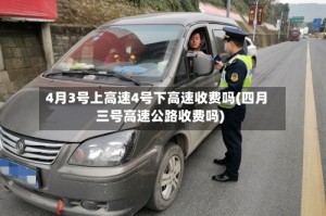 4月3号上高速4号下高速收费吗(四月三号高速公路收费吗)
