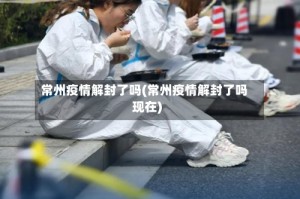 常州疫情解封了吗(常州疫情解封了吗现在)