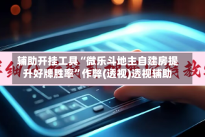 辅助开挂工具“微乐斗地主自建房提升好牌胜率”作弊(透视)透视辅助