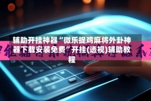 辅助开挂神器“微乐捉鸡麻将外卦神器下载安装免费”开挂(透视)辅助教程