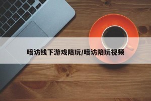 暗访线下游戏陪玩/暗访陪玩视频