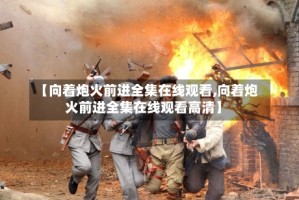 【向着炮火前进全集在线观看,向着炮火前进全集在线观看高清】
