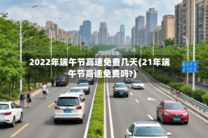 2022年端午节高速免费几天(21年端午节高速免费吗?)