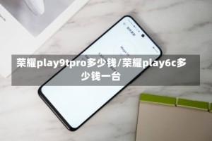 荣耀play9tpro多少钱/荣耀play6c多少钱一台