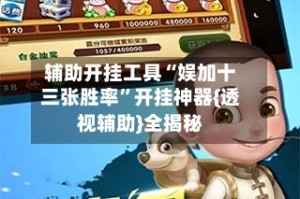 辅助开挂工具“娱加十三张胜率”开挂神器{透视辅助}全揭秘