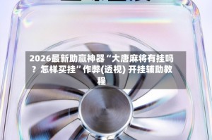2026最新助赢神器“大唐麻将有挂吗？怎样买挂”作弊(透视) 开挂辅助教程