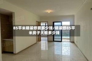 85平米精装修要多少钱/精装修85平米房子大概多少钱