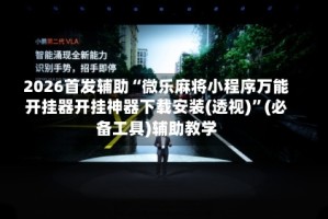 2026首发辅助“微乐麻将小程序万能开挂器开挂神器下载安装(透视)”(必备工具)辅助教学