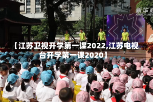 【江苏卫视开学第一课2022,江苏电视台开学第一课2020】