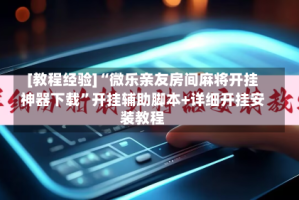 [教程经验]“微乐亲友房间麻将开挂神器下载”开挂辅助脚本+详细开挂安装教程