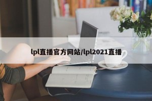 lpl直播官方网站/lpl2021直播