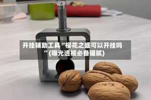 开挂辅助工具“樱花之盛可以开挂吗”(曝光透视必备猫腻)