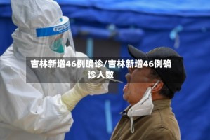 吉林新增46例确诊/吉林新增46例确诊人数