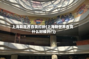 上海新世界百货打折(上海新世界百货什么时候开门)