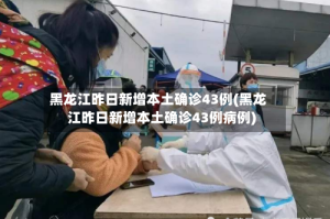 黑龙江昨日新增本土确诊43例(黑龙江昨日新增本土确诊43例病例)