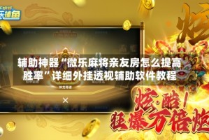 辅助神器“微乐麻将亲友房怎么提高胜率”详细外挂透视辅助软件教程