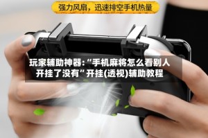 玩家辅助神器:“手机麻将怎么看别人开挂了没有”开挂(透视)辅助教程