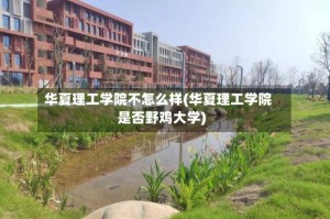 华夏理工学院不怎么样(华夏理工学院是否野鸡大学)