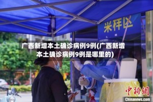 广西新增本土确诊病例9例(广西新增本土确诊病例9例是哪里的)